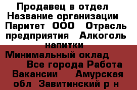 Продавец в отдел › Название организации ­ Паритет, ООО › Отрасль предприятия ­ Алкоголь, напитки › Минимальный оклад ­ 24 000 - Все города Работа » Вакансии   . Амурская обл.,Завитинский р-н